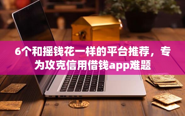 6个和摇钱花一样的平台推荐，专为攻克信用借钱app难题