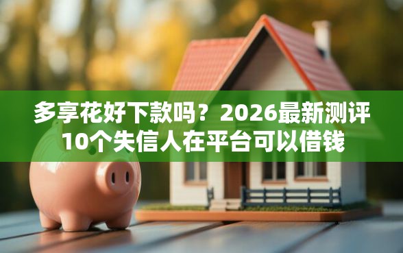 多享花好下款吗？2026最新测评10个失信人在平台可以借钱
