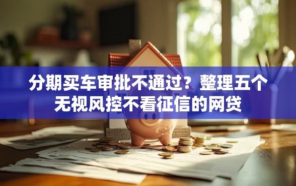 分期买车审批不通过？整理五个无视风控不看征信的网贷