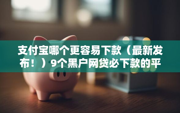 支付宝哪个更容易下款（最新发布！）9个黑户网贷必下款的平台