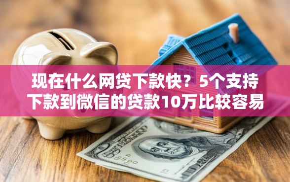 现在什么网贷下款快？5个支持下款到微信的贷款10万比较容易的口子