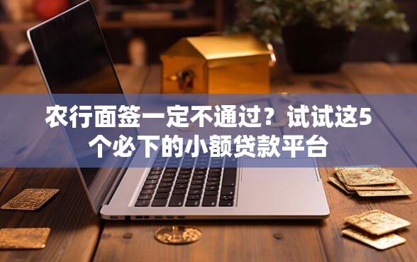 农行面签一定不通过？试试这5个必下的小额贷款平台
