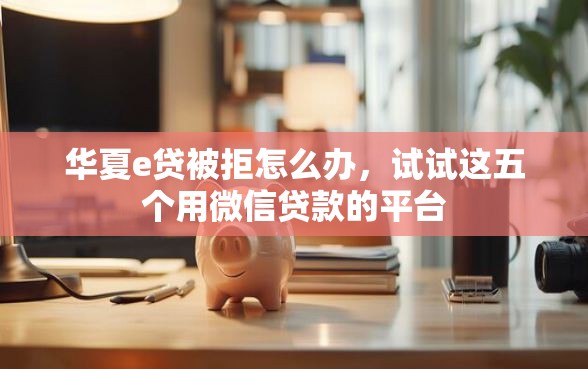 华夏e贷被拒怎么办，试试这五个用微信贷款的平台