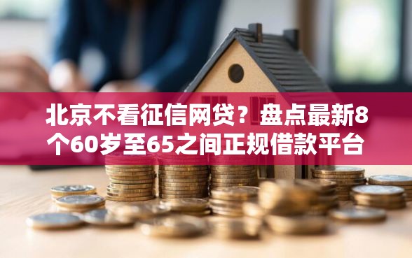 北京不看征信网贷？盘点最新8个60岁至65之间正规借款平台