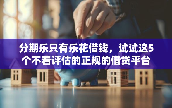 分期乐只有乐花借钱，试试这5个不看评估的正规的借贷平台