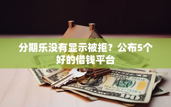 分期乐没有显示被拒？公布5个好的借钱平台