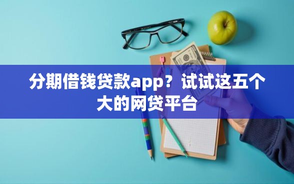 分期借钱贷款app？试试这五个大的网贷平台