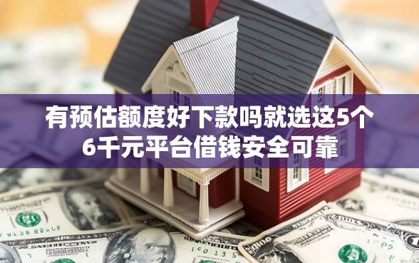 有预估额度好下款吗就选这5个6千元平台借钱安全可靠
