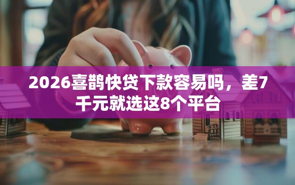 2026喜鹊快贷下款容易吗，差7千元就选这8个平台