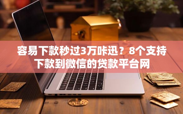 容易下款秒过3万咔迅？8个支持下款到微信的贷款平台网
