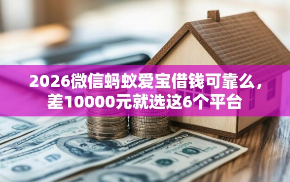 2026微信蚂蚁爱宝借钱可靠么，差10000元就选这6个平台