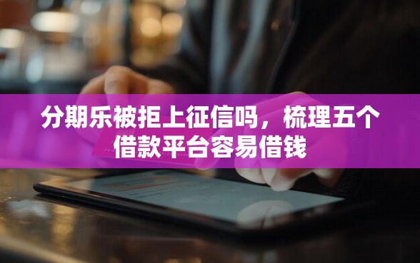 分期乐被拒上征信吗，梳理五个借款平台容易借钱