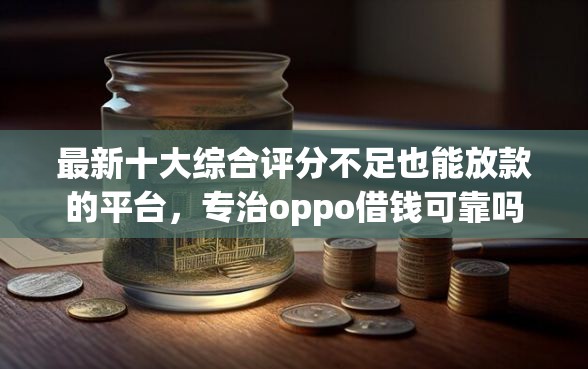最新十大综合评分不足也能放款的平台，专治oppo借钱可靠吗