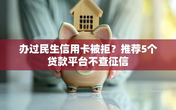 办过民生信用卡被拒？推荐5个贷款平台不查征信