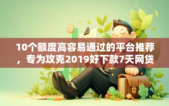 10个额度高容易通过的平台推荐，专为攻克2019好下款7天网贷难题