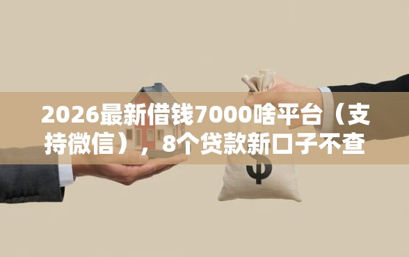 2026最新借钱7000啥平台（支持微信），8个贷款新口子不查征信2025无私分享