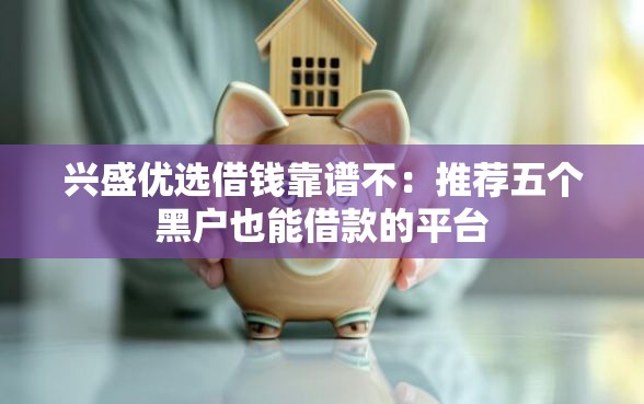 兴盛优选借钱靠谱不:推荐五个黑户也能借款的平台 兴盛优选借钱靠谱不:推荐五个黑户也能借款的平台