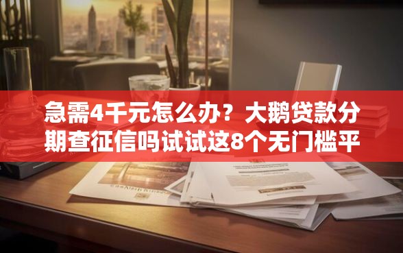 急需4千元怎么办？大鹅贷款分期查征信吗试试这8个无门槛平台