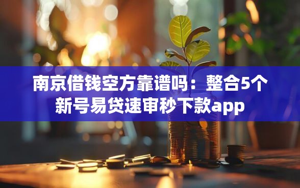 南京借钱空方靠谱吗：整合5个新号易贷速审秒下款app