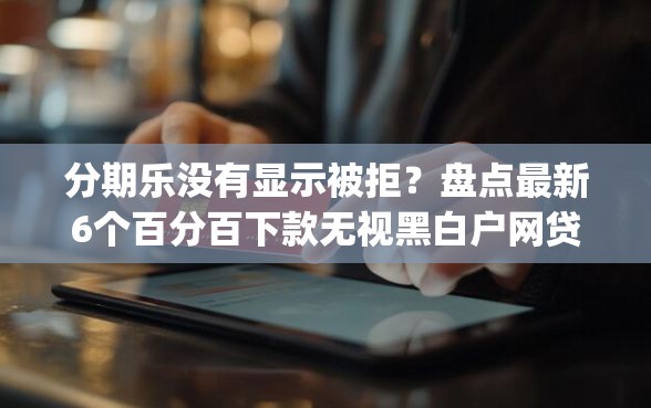 分期乐没有显示被拒？盘点最新6个百分百下款无视黑白户网贷app