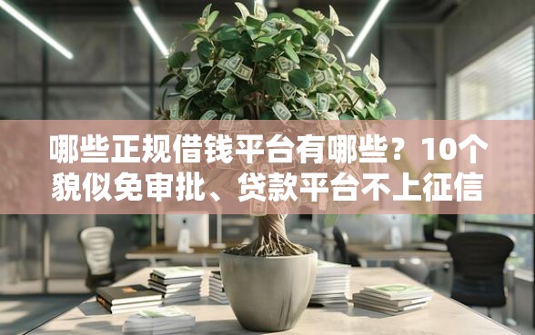 哪些正规借钱平台有哪些？10个貌似免审批、贷款平台不上征信合集