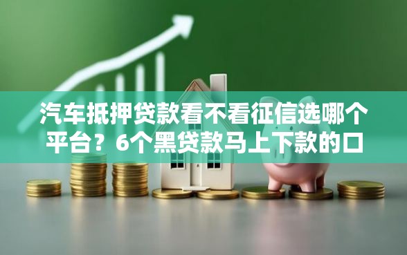 汽车抵押贷款看不看征信选哪个平台？6个黑贷款马上下款的口子推荐