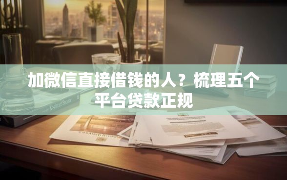 加微信直接借钱的人？梳理五个平台贷款正规