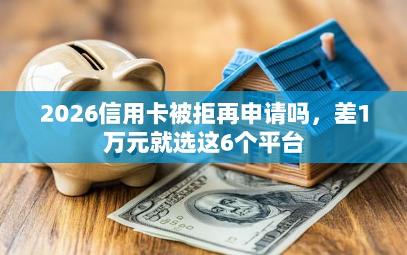 2026信用卡被拒再申请吗，差1万元就选这6个平台