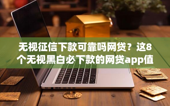 无视征信下款可靠吗网贷？这8个无视黑白必下款的网贷app值得一试