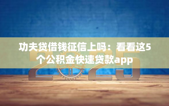 功夫贷借钱征信上吗：看看这5个公积金快速贷款app