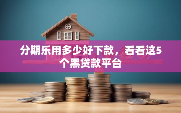 分期乐用多少好下款，看看这5个黑贷款平台