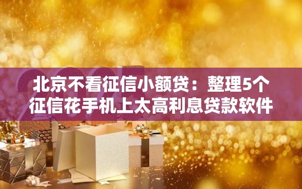 北京不看征信小额贷：整理5个征信花手机上太高利息贷款软件