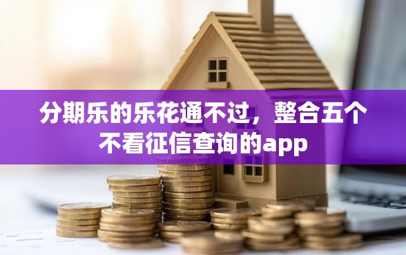 分期乐的乐花通不过，整合五个不看征信查询的app