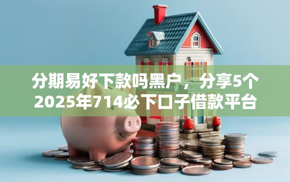 分期易好下款吗黑户，分享5个2025年714必下口子借款平台