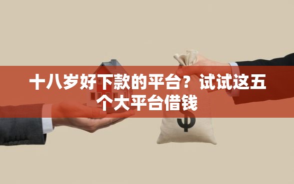 十八岁好下款的平台？试试这五个大平台借钱