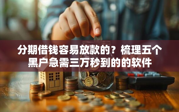 分期借钱容易放款的？梳理五个黑户急需三万秒到的的软件