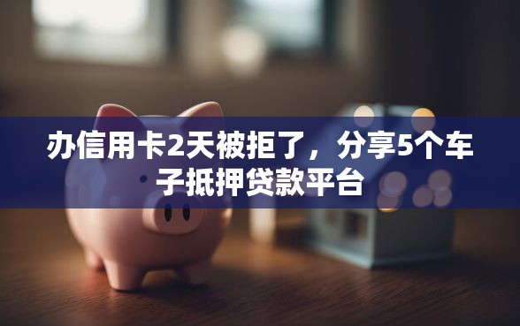 办信用卡2天被拒了，分享5个车子抵押贷款平台