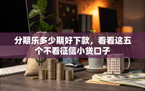 分期乐多少期好下款，看看这五个不看征信小贷口子
