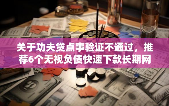 关于功夫贷点事验证不通过，推荐6个无视负债快速下款长期网贷的口子给你