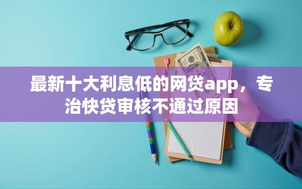 最新十大利息低的网贷app,专治快贷审核不通过原因 最新十大利息低的网贷app,专治快贷审核不通过原因