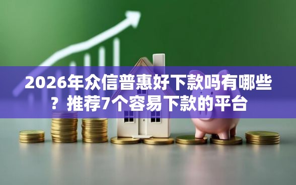 2026年众信普惠好下款吗有哪些？推荐7个容易下款的平台