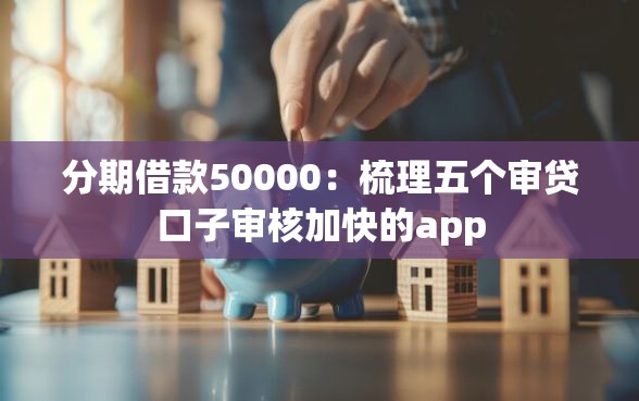 分期借款50000：梳理五个审贷口子审核加快的app