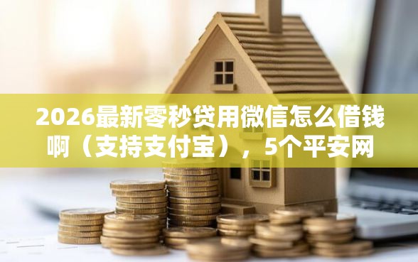 2026最新零秒贷用微信怎么借钱啊（支持支付宝），5个平安网贷平台无私分享