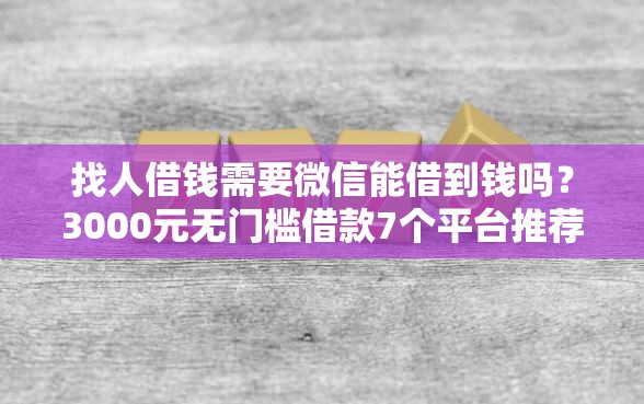 找人借钱需要微信能借到钱吗？3000元无门槛借款7个平台推荐