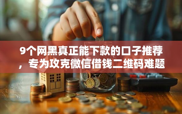 9个网黑真正能下款的口子推荐，专为攻克微信借钱二维码难题