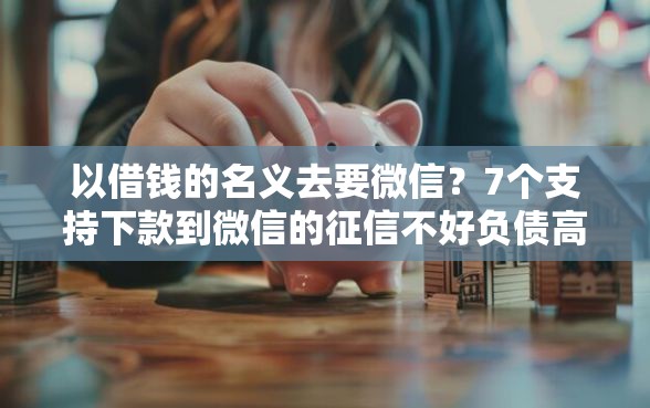 以借钱的名义去要微信？7个支持下款到微信的征信不好负债高的口子