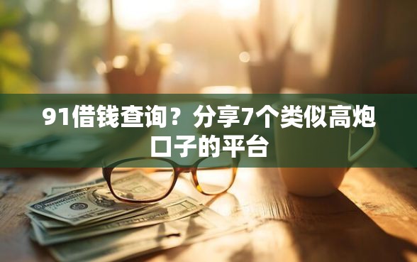 91借钱查询？分享7个类似高炮口子的平台