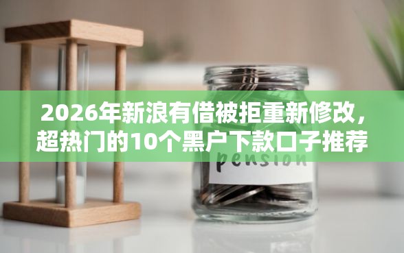 2026年新浪有借被拒重新修改，超热门的10个黑户下款口子推荐