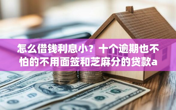怎么借钱利息小？十个逾期也不怕的不用面签和芝麻分的贷款app