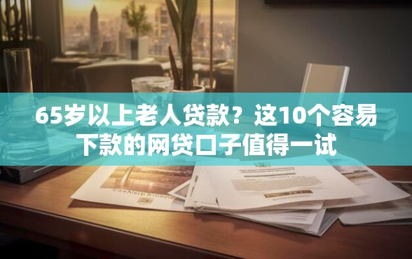 65岁以上老人贷款？这10个容易下款的网贷口子值得一试